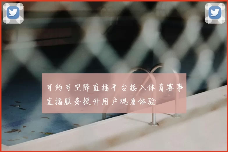 可约可空降直播平台接入体育赛事直播服务提升用户观看体验