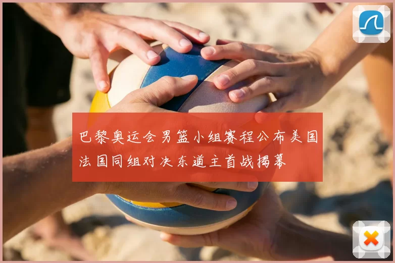 巴黎奥运会男篮小组赛程公布美国法国同组对决东道主首战揭幕