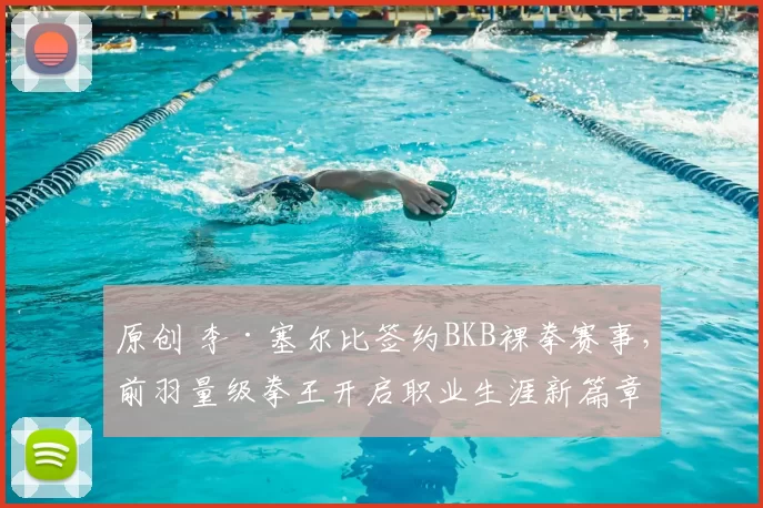 原创 李·塞尔比签约BKB裸拳赛事，前羽量级拳王开启职业生涯新篇章