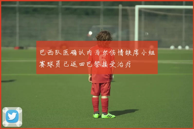 巴西队医确认内马尔伤情缺席小组赛球员已返回巴黎接受治疗