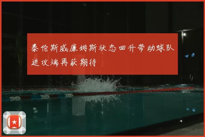 泰伦斯威廉姆斯状态回升带动球队进攻端再获期待