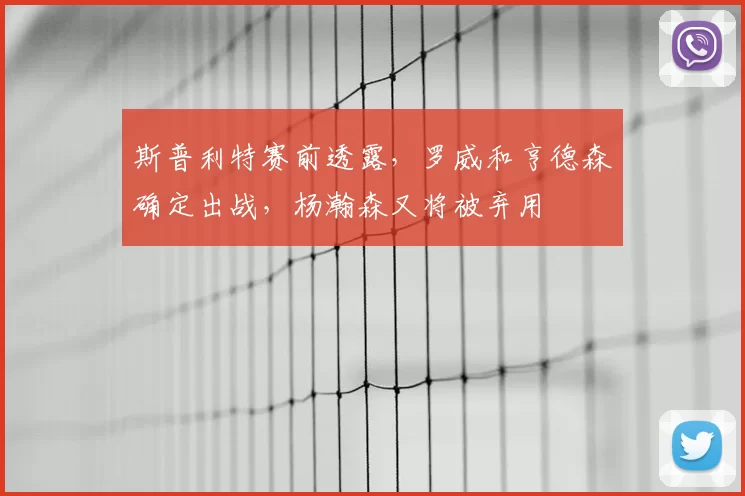斯普利特赛前透露，罗威和亨德森确定出战，杨瀚森又将被弃用