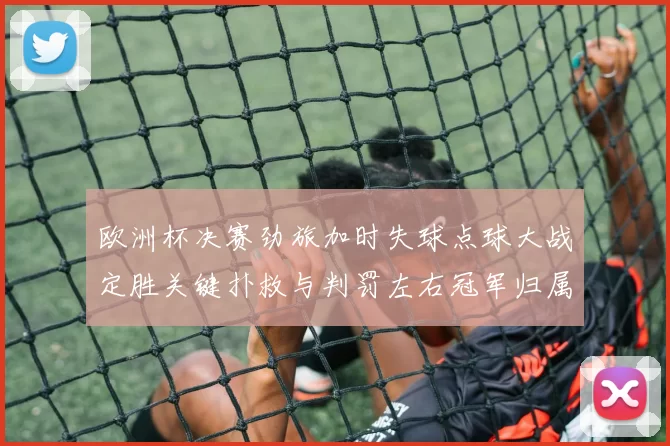 欧洲杯决赛劲旅加时失球点球大战定胜关键扑救与判罚左右冠军归属