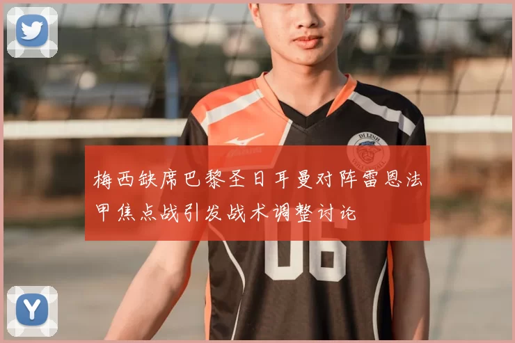 梅西缺席巴黎圣日耳曼对阵雷恩法甲焦点战引发战术调整讨论