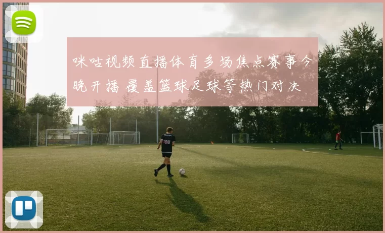 咪咕视频直播体育多场焦点赛事今晚开播 覆盖篮球足球等热门对决