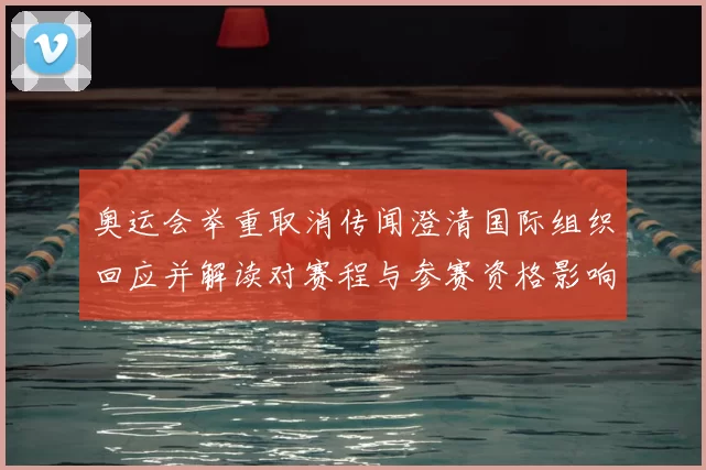奥运会举重取消传闻澄清国际组织回应并解读对赛程与参赛资格影响