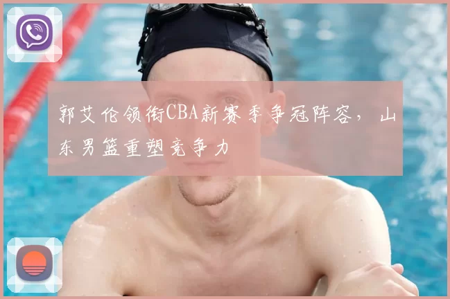 郭艾伦领衔CBA新赛季争冠阵容，山东男篮重塑竞争力