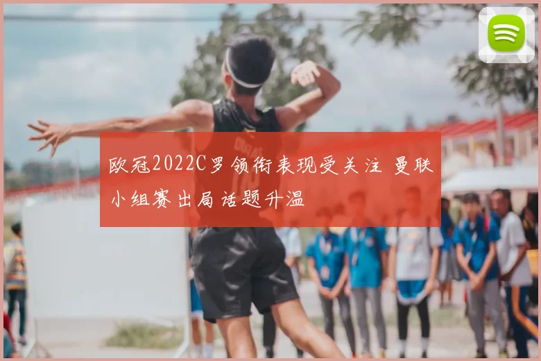 欧冠2022C罗领衔表现受关注 曼联小组赛出局话题升温