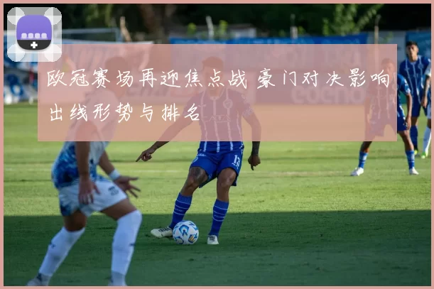 欧冠赛场再迎焦点战 豪门对决影响出线形势与排名