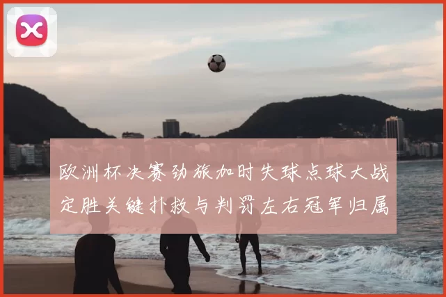 欧洲杯决赛劲旅加时失球点球大战定胜关键扑救与判罚左右冠军归属