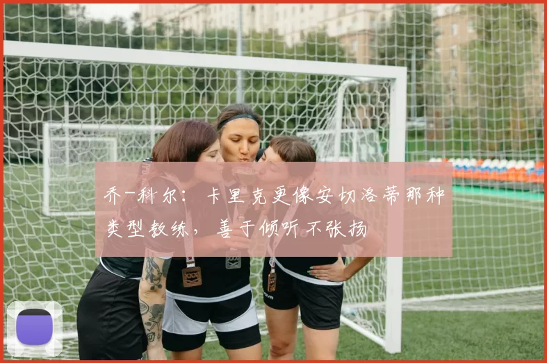 乔-科尔：卡里克更像安切洛蒂那种类型教练，善于倾听不张扬