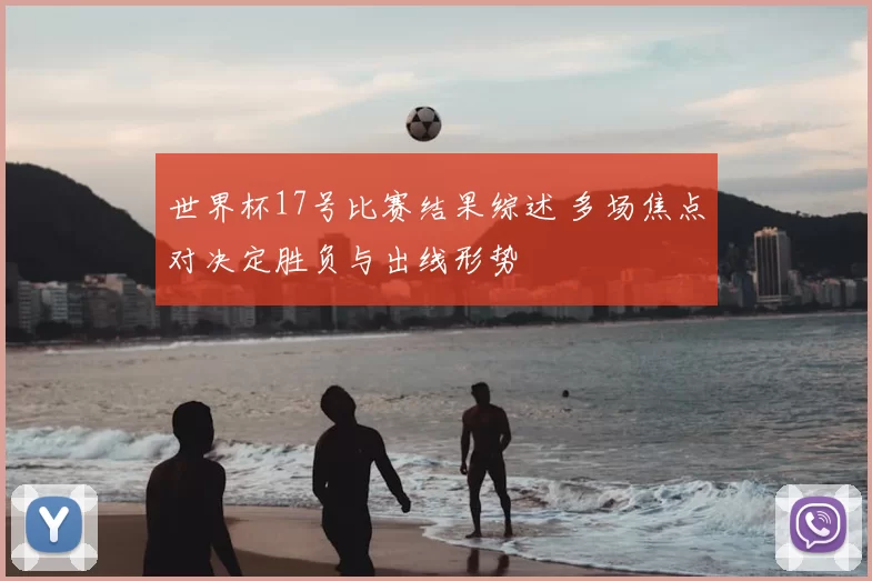 世界杯17号比赛结果综述 多场焦点对决定胜负与出线形势