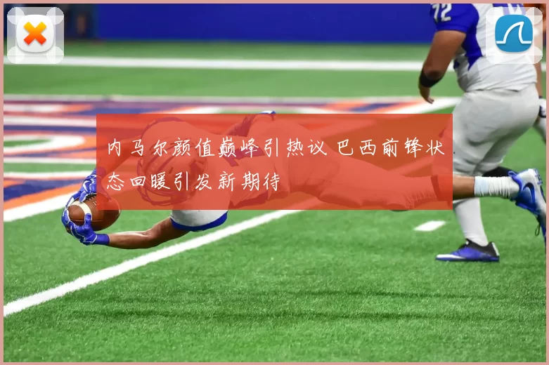 内马尔颜值巅峰引热议 巴西前锋状态回暖引发新期待