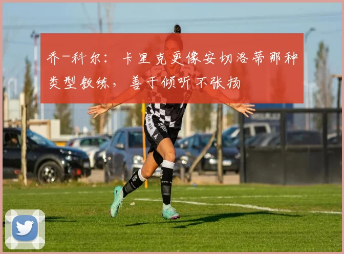 乔-科尔：卡里克更像安切洛蒂那种类型教练，善于倾听不张扬