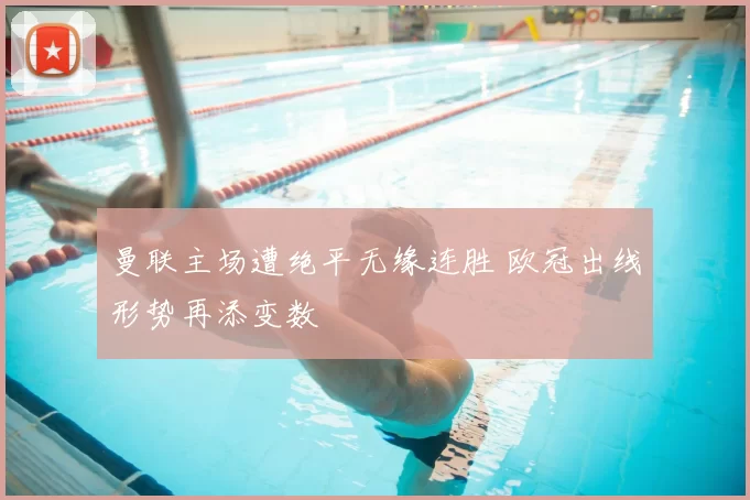 曼联主场遭绝平无缘连胜 欧冠出线形势再添变数