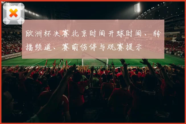 欧洲杯决赛北京时间开球时间、转播频道、赛前伤停与观赛提示