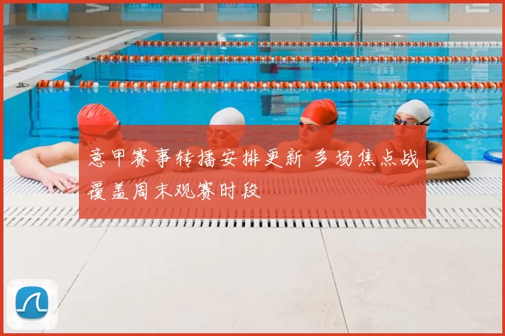 意甲赛事转播安排更新 多场焦点战覆盖周末观赛时段