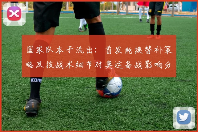 国家队本子流出：首发轮换替补策略及技战术细节对奥运备战影响分析