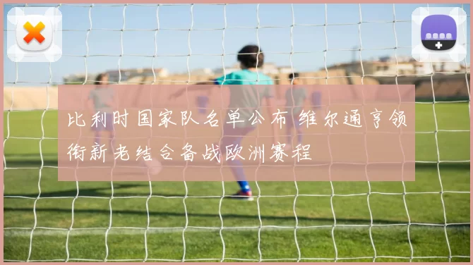 比利时国家队名单公布 维尔通亨领衔新老结合备战欧洲赛程