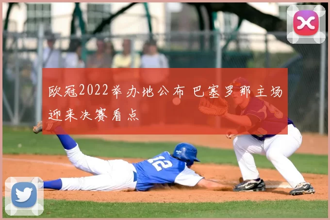 欧冠2022举办地公布 巴塞罗那主场迎来决赛看点