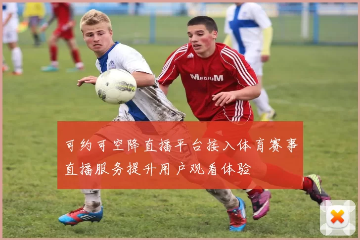 可约可空降直播平台接入体育赛事直播服务提升用户观看体验