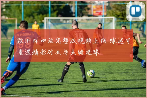 欧洲杯回放完整版视频上线 球迷可重温精彩对决与关键进球
