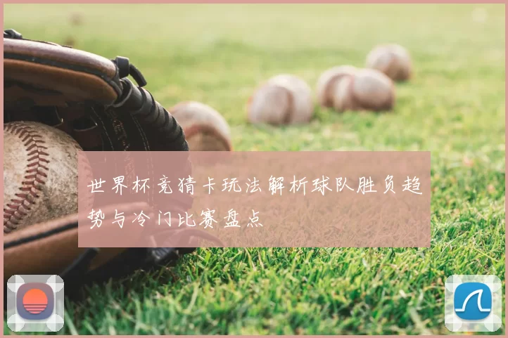 世界杯竞猜卡玩法解析球队胜负趋势与冷门比赛盘点