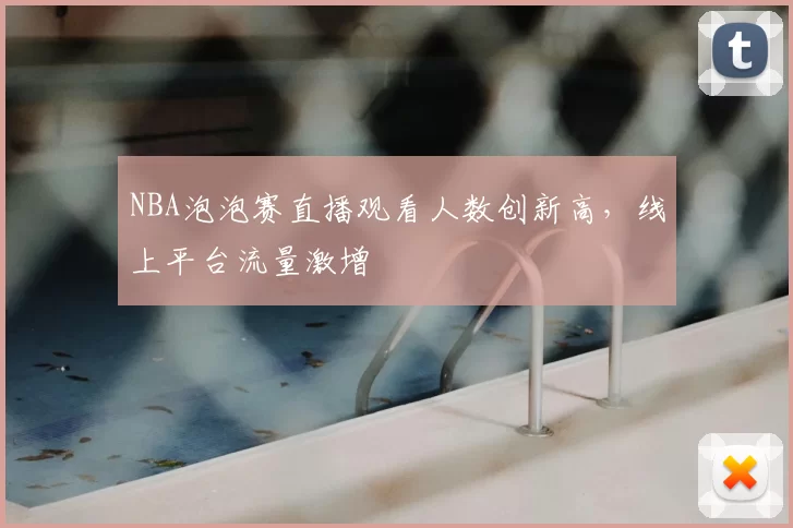 NBA泡泡赛直播观看人数创新高，线上平台流量激增