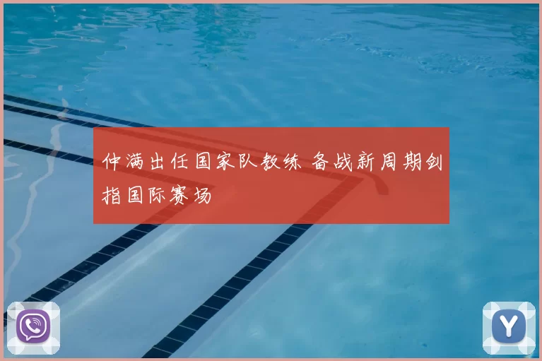 仲满出任国家队教练 备战新周期剑指国际赛场