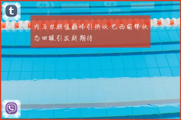 内马尔颜值巅峰引热议 巴西前锋状态回暖引发新期待