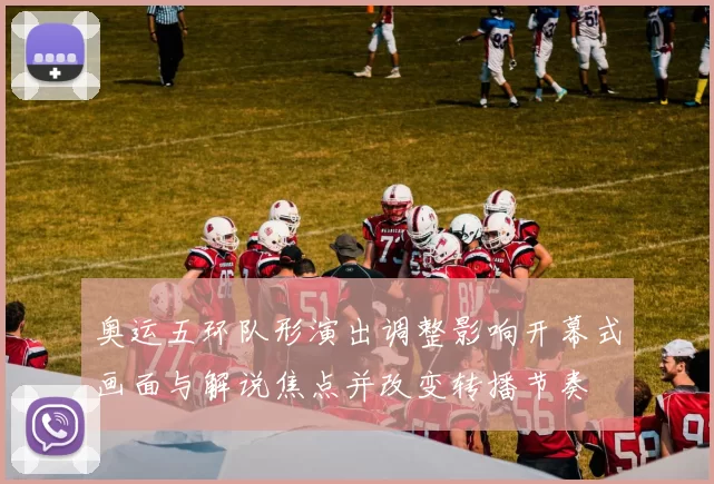 奥运五环队形演出调整影响开幕式画面与解说焦点并改变转播节奏