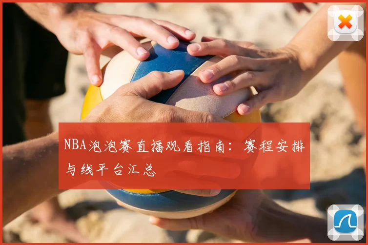 NBA泡泡赛直播观看指南：赛程安排与线平台汇总