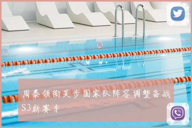 周泰领衔吴步国家队阵容调整备战S3新赛季